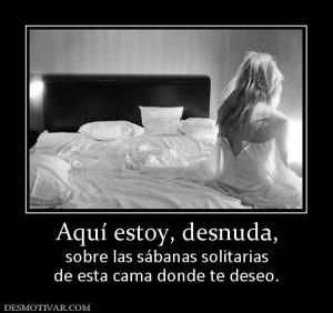 Aquí estoy, desnuda, sobre las sábanas solitarias de esta cama donde te deseo.