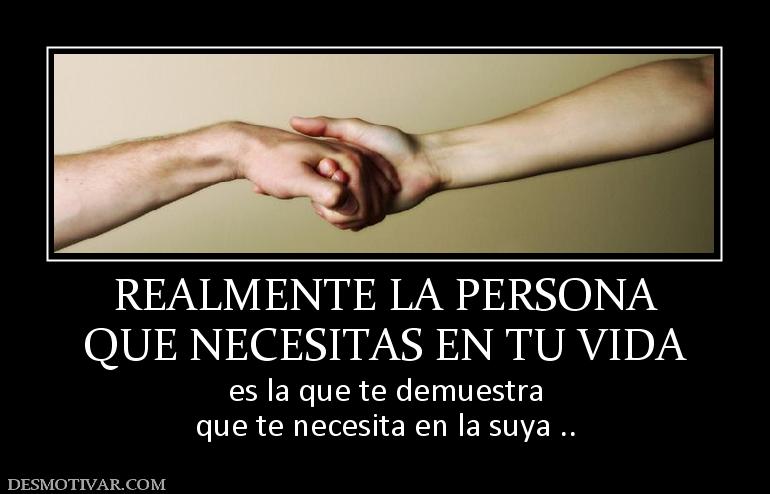 REALMENTE LA PERSONA QUE NECESITAS EN TU VIDA  es la que te demuestra que te necesita en la suya ..
