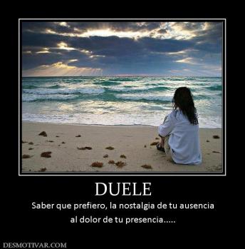 DUELE Saber que prefiero, la nostalgia de tu ausencia al dolor de tu presencia.....