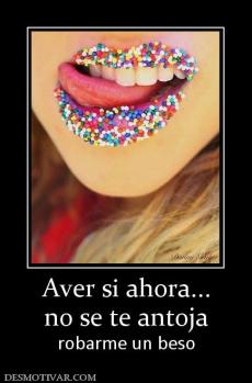 Aver si ahora... no se te antoja  robarme un beso