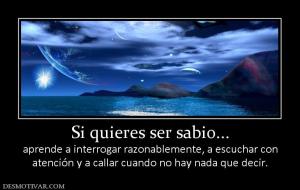 Si quieres ser sabio... aprende a interrogar razonablemente, a escuchar con atención y a callar cuando no hay nada que decir.