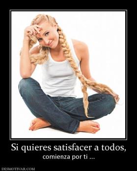 Si quieres satisfacer a todos, comienza por ti ...