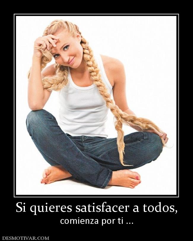 Si quieres satisfacer a todos, comienza por ti ...