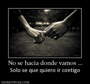 No se hacia donde vamos ... Solo se que quiero ir contigo