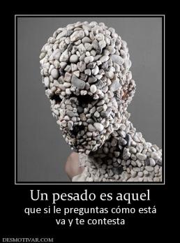 Un pesado es aquel que si le preguntas cómo está va y te contesta