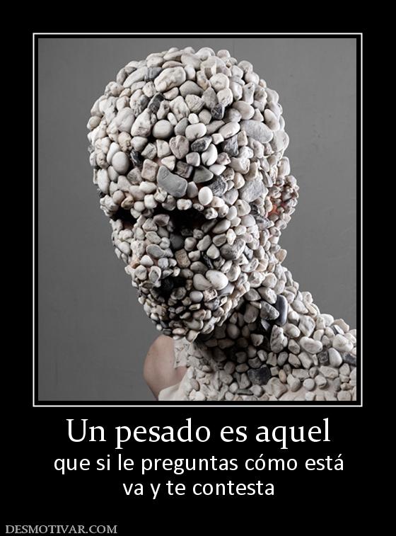 Un pesado es aquel que si le preguntas cómo está va y te contesta