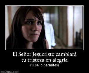 El Señor Jesucristo cambiará tu tristeza en alegría (Si se lo permites)