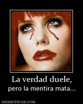 La verdad duele, pero la mentira mata...