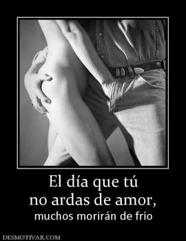 El día que tú no ardas de amor,  muchos morirán de frío