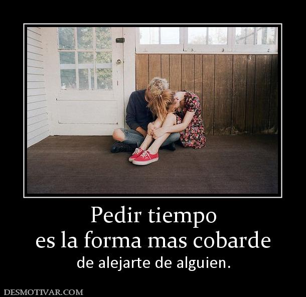 Pedir tiempo es la forma mas cobarde  de alejarte de alguien.