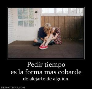 Pedir tiempo es la forma mas cobarde  de alejarte de alguien.