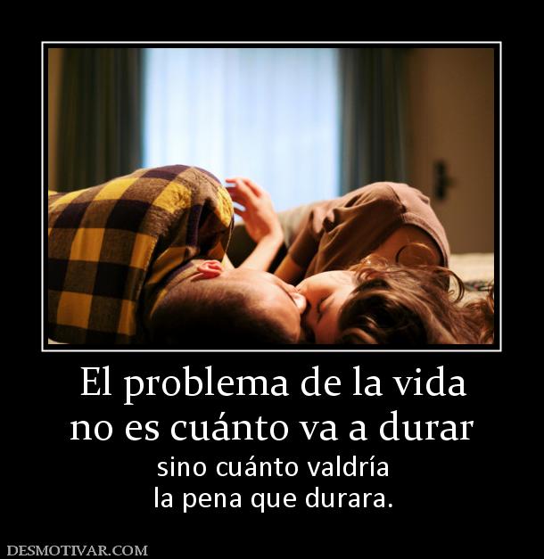 El problema de la vida no es cuánto va a durar sino cuánto valdría la pena que durara.