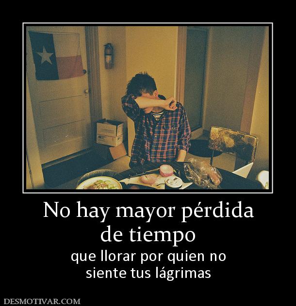 No hay mayor pérdida de tiempo  que llorar por quien no siente tus lágrimas