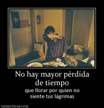No hay mayor pérdida de tiempo  que llorar por quien no siente tus lágrimas