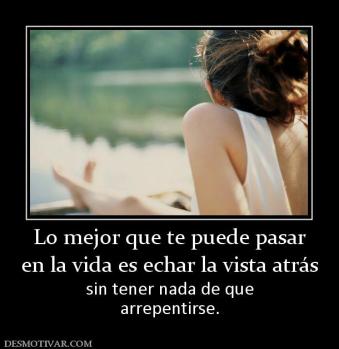 Lo mejor que te puede pasar en la vida es echar la vista atrás sin tener nada de que arrepentirse.