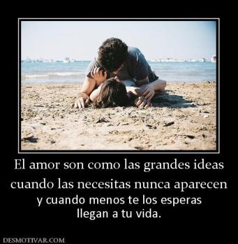 El amor son como las grandes ideas cuando las necesitas nunca aparecen y cuando menos te los esperas llegan a tu vida.