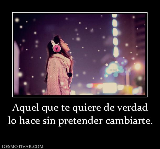 Aquel que te quiere de verdad lo hace sin pretender cambiarte.