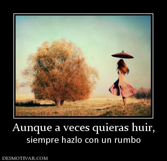 Aunque a veces quieras huir, siempre hazlo con un rumbo