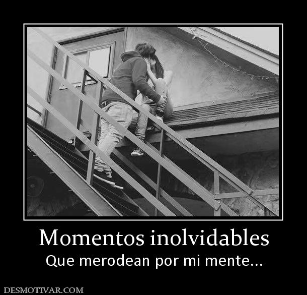 Momentos inolvidables Que merodean por mi mente...