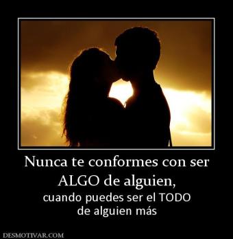 Nunca te conformes con ser ALGO de alguien, cuando puedes ser el TODO de alguien más