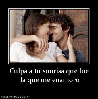 Culpa a tu sonrisa que fue  la que me enamoró