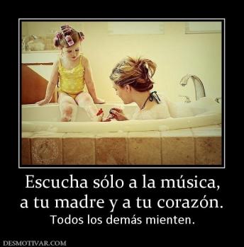 Escucha sólo a la música, a tu madre y a tu corazón.  Todos los demás mienten.