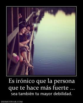 Es irónico que la persona que te hace más fuerte ... sea también tu mayor debilidad.