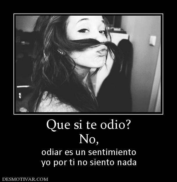 Desmotivaciones Que si te odio? No, odiar es un sentimiento yo por ti Desmotivaciones Que si te odio? No, odiar es un sentimiento yo por ti