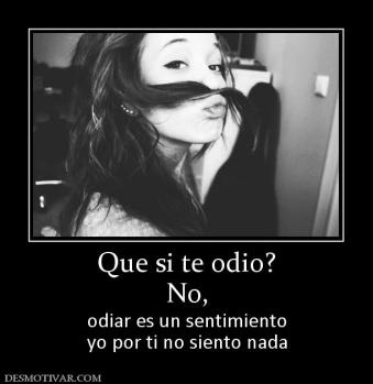 Que si te odio? No, odiar es un sentimiento yo por ti no siento nada