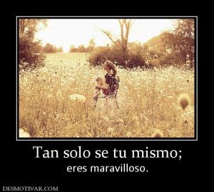Tan solo se tu mismo; eres maravilloso.