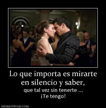 Lo que importa es mirarte en silencio y saber,  que tal vez sin tenerte ... ¡Te tengo!