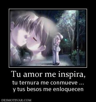 Tu amor me inspira, tu ternura me conmueve ... y tus besos me enloquecen