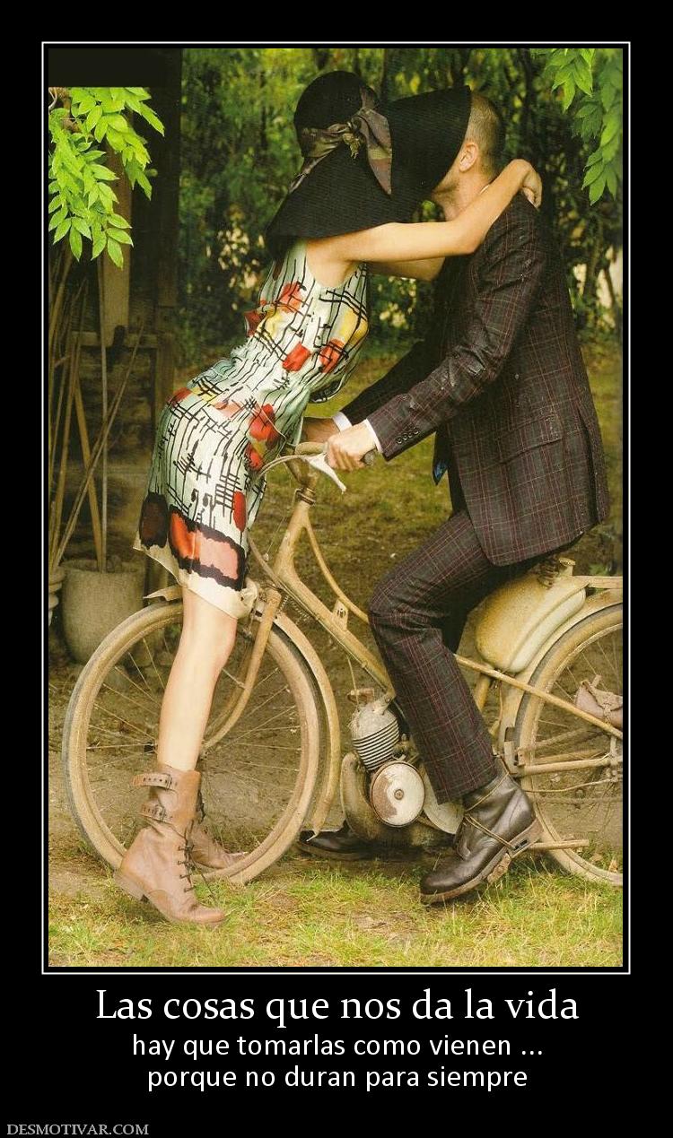 Las cosas que nos da la vida hay que tomarlas como vienen ... porque no duran para siempre