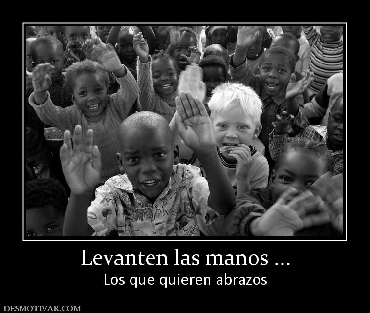 Levanten las manos ... Los que quieren abrazos