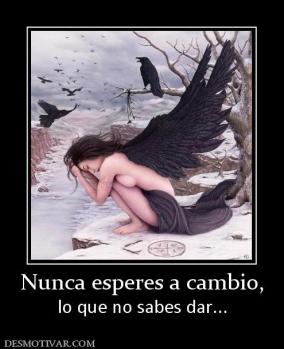 Nunca esperes a cambio, lo que no sabes dar...