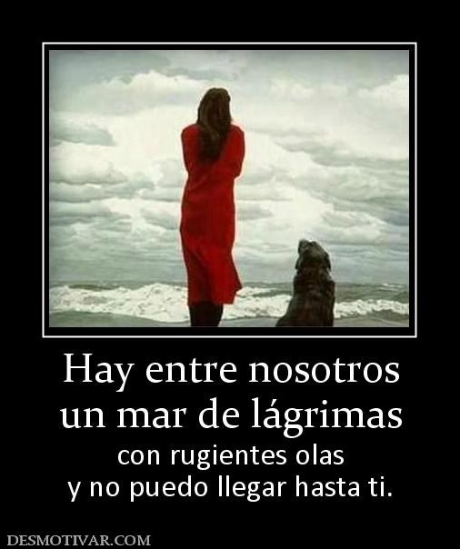 Hay entre nosotros un mar de lágrimas con rugientes olas y no puedo llegar hasta ti.