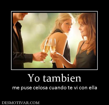 Yo tambien me puse celosa cuando te vi con ella