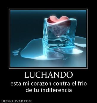 LUCHANDO esta mi corazon contra el frio de tu indiferencia