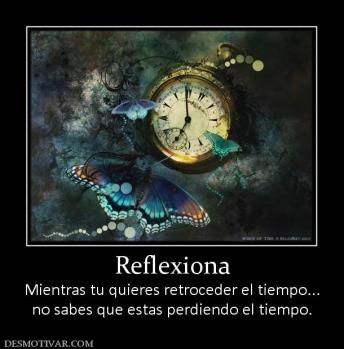Reflexiona Mientras tu quieres retroceder el tiempo... no sabes que estas perdiendo el tiempo.