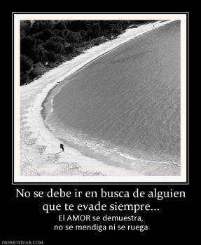 No se debe ir en busca de alguien que te evade siempre... El AMOR se demuestra, no se mendiga ni se ruega