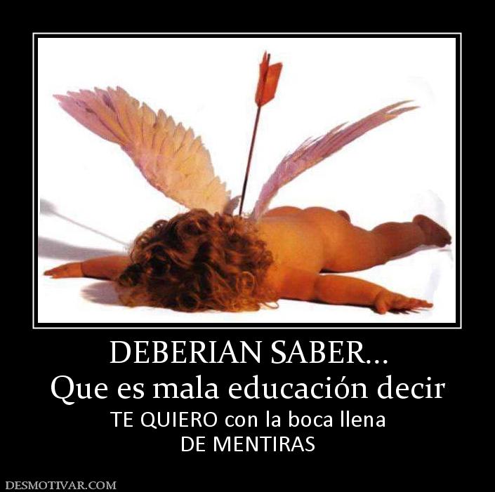 DEBERIAN SABER... Que es mala educación decir TE QUIERO con la boca llena DE MENTIRAS