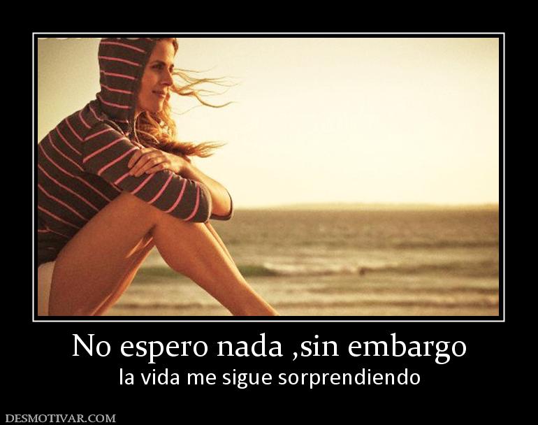 No espero nada ,sin embargo la vida me sigue sorprendiendo