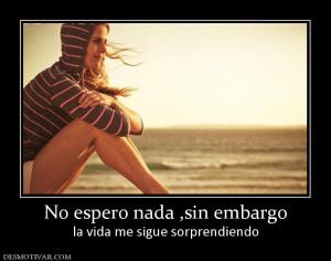No espero nada ,sin embargo la vida me sigue sorprendiendo