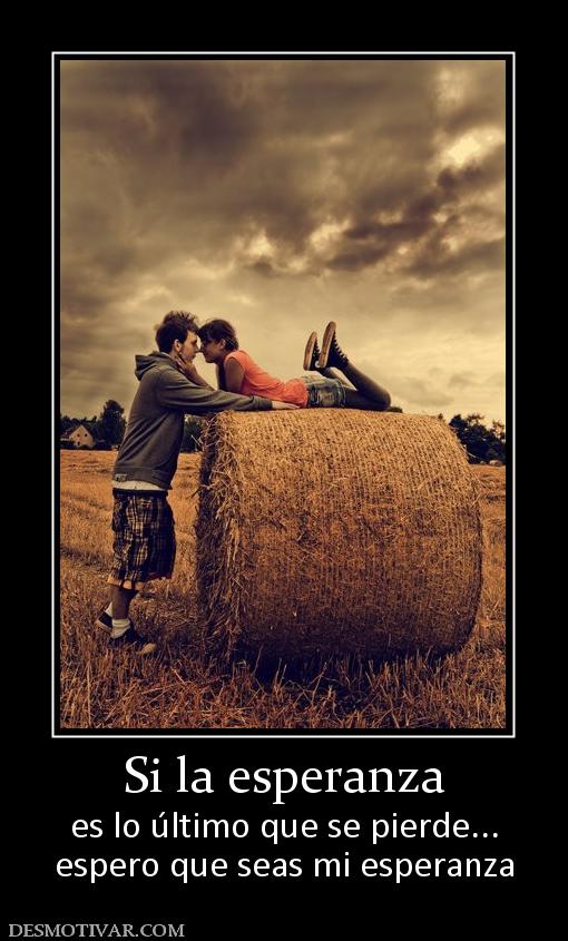 Si la esperanza es lo último que se pierde... espero que seas mi esperanza