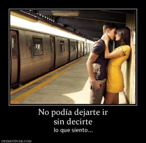 No podía dejarte ir sin decirte  lo que siento...