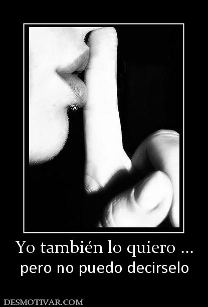 Yo también lo quiero ... pero no puedo decirselo