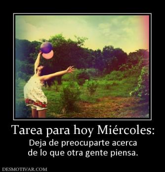 Tarea para hoy Miércoles: Deja de preocuparte acerca de lo que otra gente piensa.