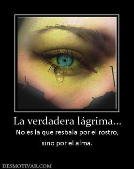 La verdadera lágrima... No es la que resbala por el rostro, sino por el alma.