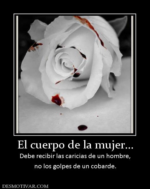 El cuerpo de la mujer... Debe recibir las caricias de un hombre, no los golpes de un cobarde.
