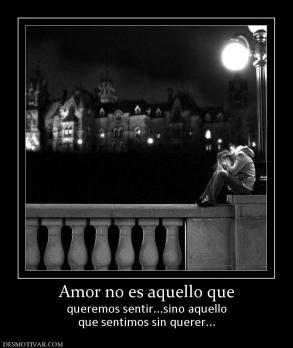 Amor no es aquello que queremos sentir...sino aquello que sentimos sin querer...